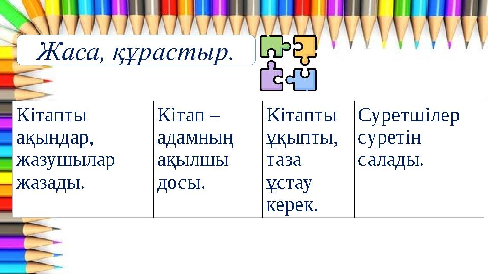 Кітапты ақындар, жазушылар жазады. Кітап – адамның ақылшы досы. Кітапты ұқыпты, таза ұстау керек. Суретшілер суретін са