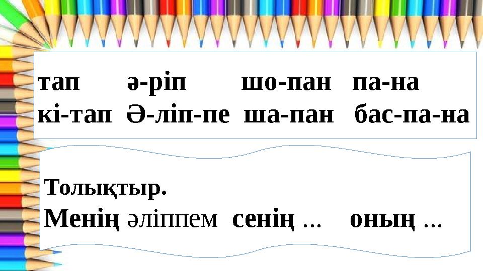 тап ә-ріп шо-пан па-на кі-тап Ә-ліп-пе ша-пан бас-па-на Толықтыр. Менің әліппем сенің ... оның ...