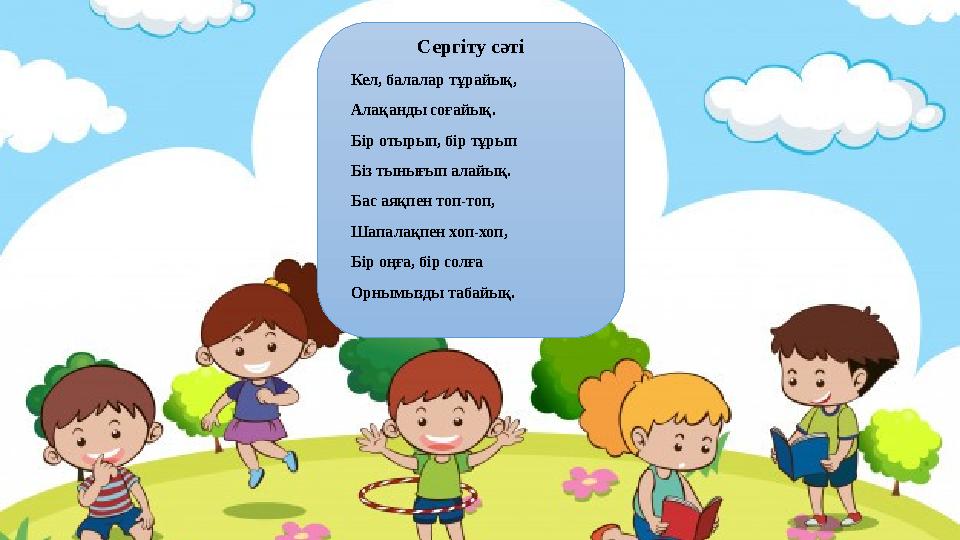 Сергіту сәті Кел, балалар тұрайық, Алақанды соғайық. Бір отырып, бір тұрып Біз тынығып алайық. Бас аяқпен топ-топ, Шапалақпен х