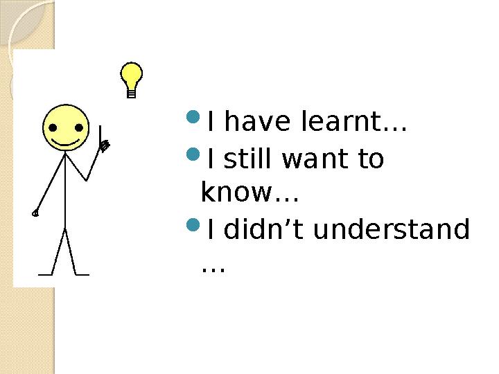 I have learnt… I still want to know… I didn’t understand …