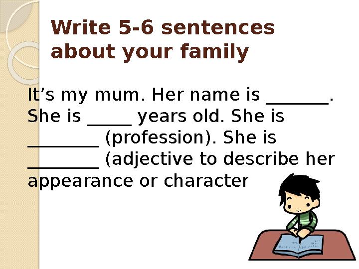 Write 5-6 sentences about your family It’s my mum. Her name is _______. She is _____ years old. She is ________ (profe