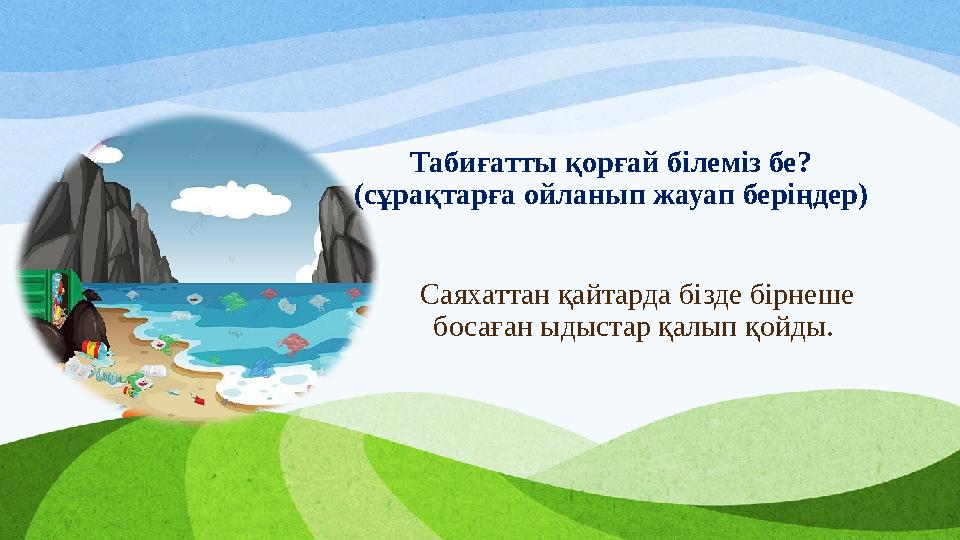 Саяхаттан қайтарда бізде бірнеше босаған ыдыстар қалып қойды. Табиғатты қорғай білеміз бе? (сұрақтарға ойланып жауап беріңдер) Саяхаттан қайтарда бізде бірнеше босаған ыдыстар қалып қойды. Табиғатты қорғай білеміз бе? (сұрақтарға ойланып жауап беріңдер)