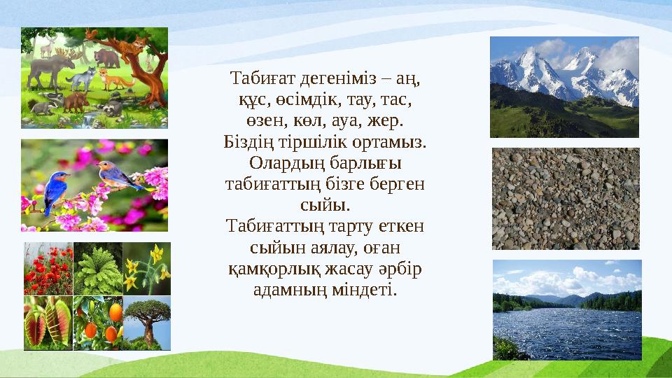 Табиғат дегеніміз – аң, құс, өсімдік, тау, тас, өзен, көл, ауа, жер. Біздің тіршілік ортамыз. Олардың барлығы табиғаттың бі Табиғат дегеніміз – аң, құс, өсімдік, тау, тас, өзен, көл, ауа, жер. Біздің тіршілік ортамыз. Олардың барлығы табиғаттың бі