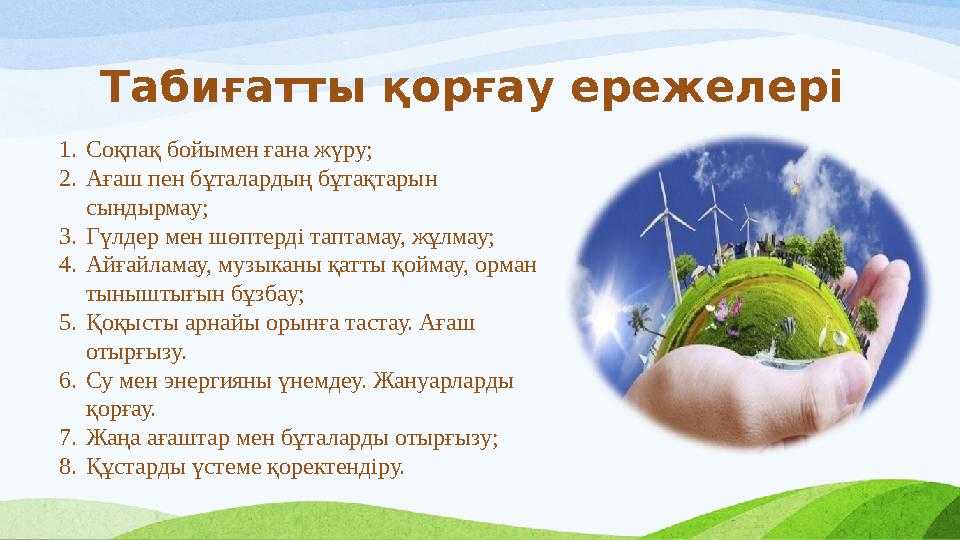 Табиғатты қорғау ережелері 1.Соқпақ бойымен ғана жүру; 2.Ағаш пен бұталардың бұтақтарын сындырмау; 3.Гүлдер мен шөптерді таптам Табиғатты қорғау ережелері 1.Соқпақ бойымен ғана жүру; 2.Ағаш пен бұталардың бұтақтарын сындырмау; 3.Гүлдер мен шөптерді таптам