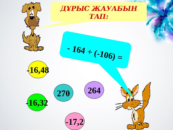 ДҰРЫС ЖАУАБЫН ТАП: - 164 + (-106) = -16,32 270 -17,2 -16,48 264