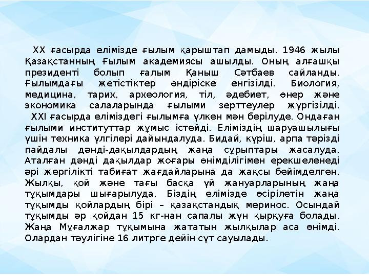 ХХ ғасырда елімізде ғылым қарыштап дамыды. 1946 жылы Қазақстанның Ғылым академиясы ашылды. Оның алғашқы президенті болып ғал