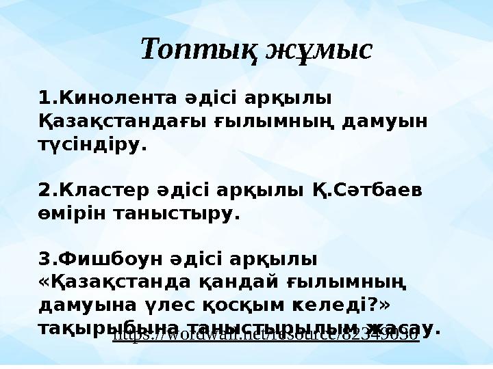 Топтық жұмыс 1.Кинолента әдісі арқылы Қазақстандағы ғылымның дамуын түсіндіру. 2.Кластер әдісі арқылы Қ.Сәтбаев өмірін таныст
