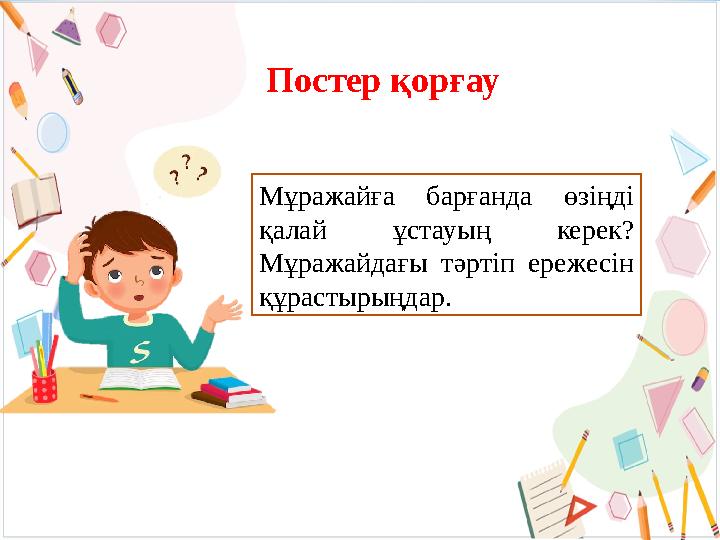 Постер қорғау Мұражайға барғанда өзіңді қалай ұстауың керек? Мұражайдағы тәртіп ережесін құрастырыңдар.