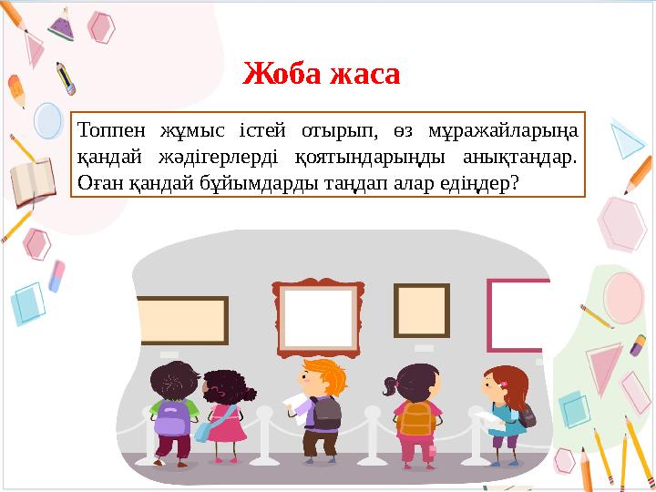 Жоба жаса Топпен жұмыс істей отырып, өз мұражайларыңа қандай жәдігерлерді қоятындарыңды анықтаңдар. Оған қандай бұйымдарды таң