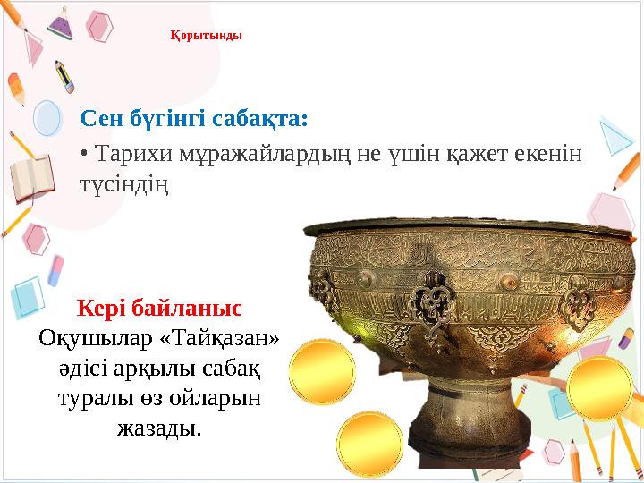 Қорытынды Сен бүгінгі сабақта: • Тарихи мұражайлардың не үшін қажет екенін түсіндің Кері байланыс Оқушылар «Тайқазан» әдісі ар