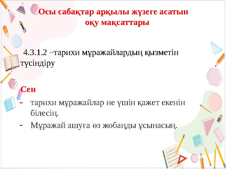 Осы сабақтар арқылы жүзеге асатын оқу мақсаттары 4.3.1.2 –тарихи мұражайлардың қызметін түсіндіру Сен -тарихи мұражайлар не