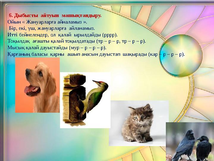 6. Дыбысты айтуын машықтандыру. Ойын « Жануарларға айналамыз ». Бір, екі, үш, жануарларға айланамыз. Ит
