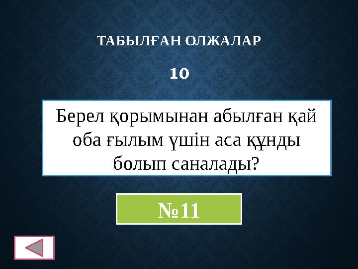 ТАБЫЛҒАН ОЛЖАЛАР 10 Берел қорымынан абылған қай оба ғылым үшін аса құнды болып саналады? №11