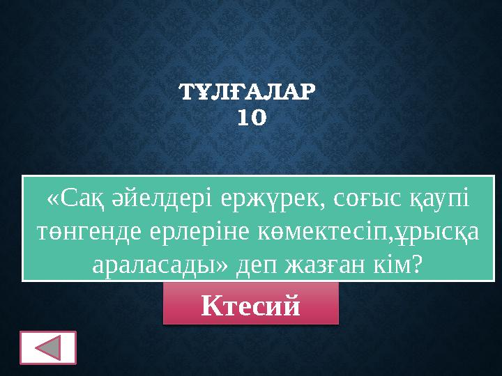 ТҰЛҒАЛАР 10 «Сақ әйелдері ержүрек, соғыс қаупі төнгенде ерлеріне көмектесіп,ұрысқа араласады» деп жазған кім? Ктесий