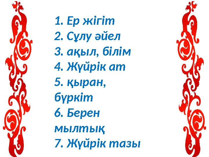 1. Ер жігіт 2. Сұлу әйел 3. ақыл, білім 4. Жүйрік ат 5. қыран, бүркіт 6. Берен мылтық 7. Жүйрік тазы