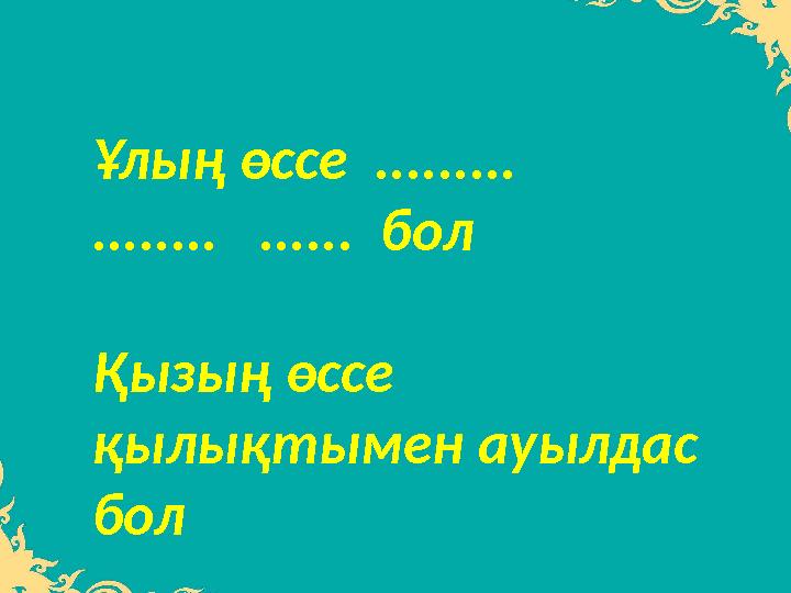 Ұлың өссе ......... ........ ...... бол Қызың өссе қылықтымен ауылдас бол