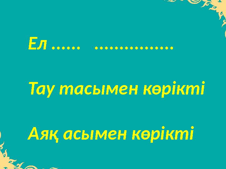 Ел ...... ................ Тау тасымен көрікті Аяқ асымен көрікті