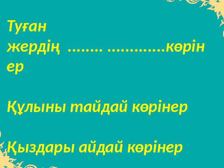Туған жердің ........ .............көрін ер Құлыны тайдай көрінер Қыздары айдай көрінер