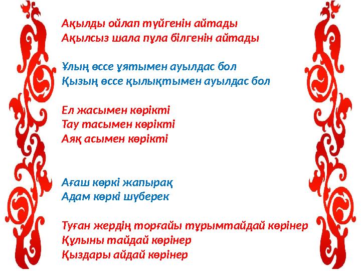Ақылды ойлап түйгенін айтады Ақылсыз шала пұла білгенін айтады Ұлың өссе ұятымен ауылдас бол Қызың өссе қылықтымен ауылдас бол