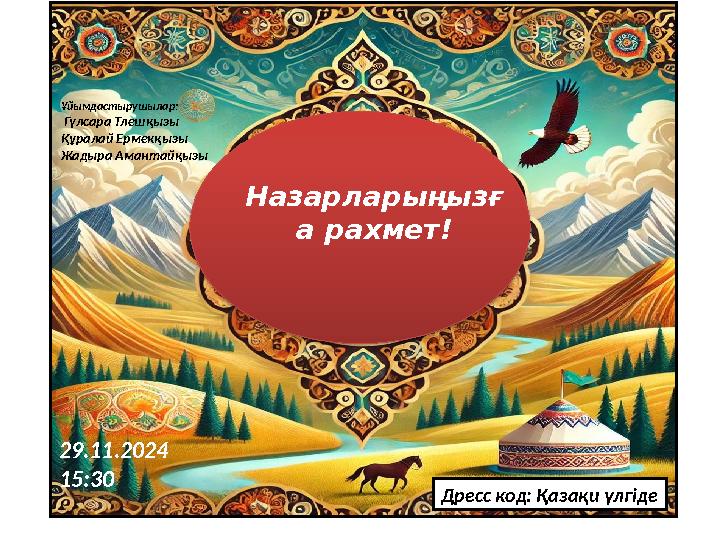 Назарларыңызғ а рахмет! Ұйымдастырушылар: Гүлсара Тлешқызы Құралай Ермекқызы Жадыра Амантайқызы Дресс код: Қазақи үлгіде 29.11