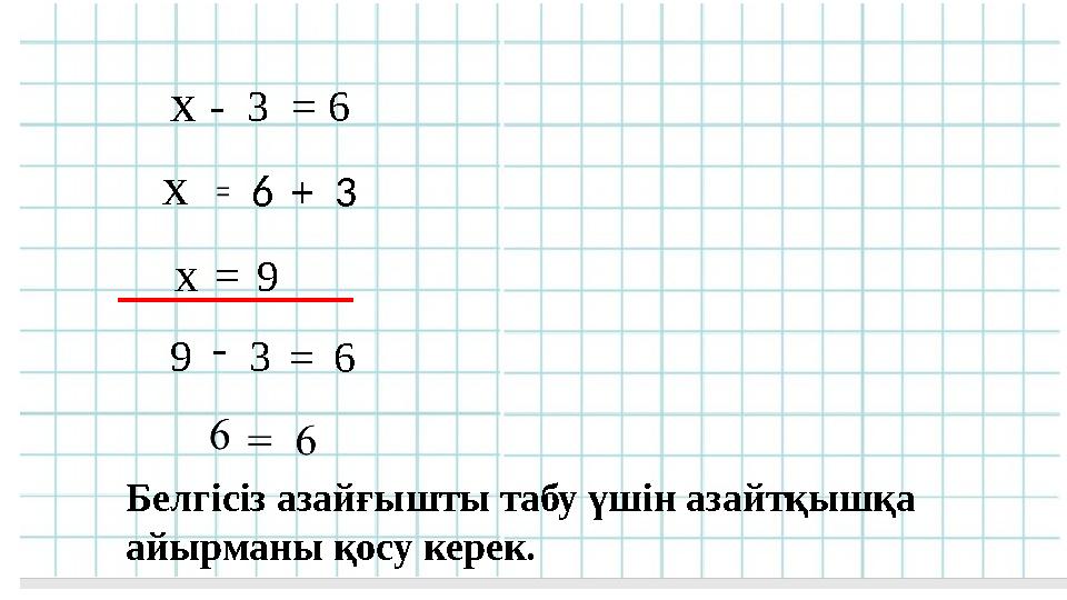 х - 3 = 6 х6+3 х=9 9-3=6 Белгісіз азайғышты табу үшін азайтқышқа айырманы қосу керек.