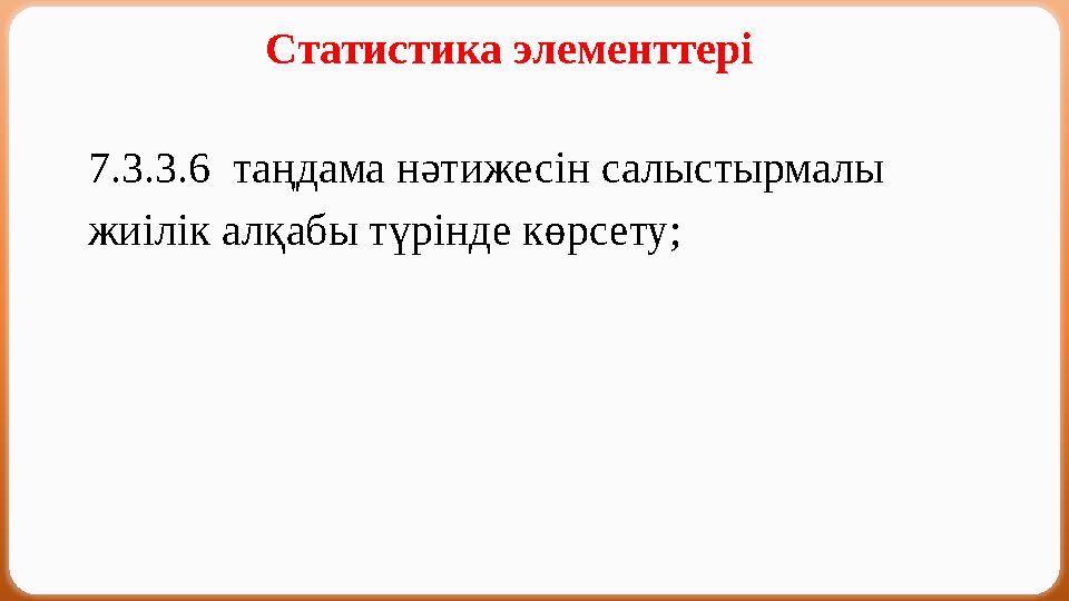 Статистика элементтері 7.3.3.6 таңдама нәтижесін салыстырмалы жиілік алқабы түрінде көрсету;