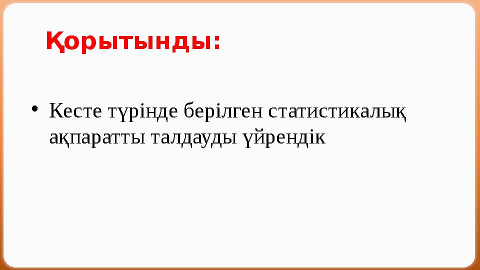 Қорытынды: •Кесте түрінде берілген статистикалық ақпаратты талдауды үйрендік