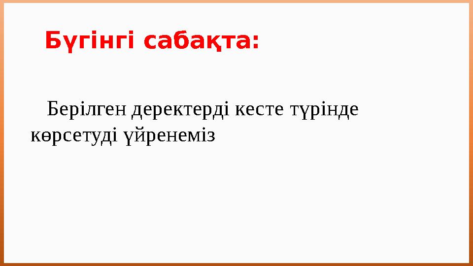 Бүгінгі сабақта: Берілген деректерді кесте түрінде көрсетуді үйренеміз