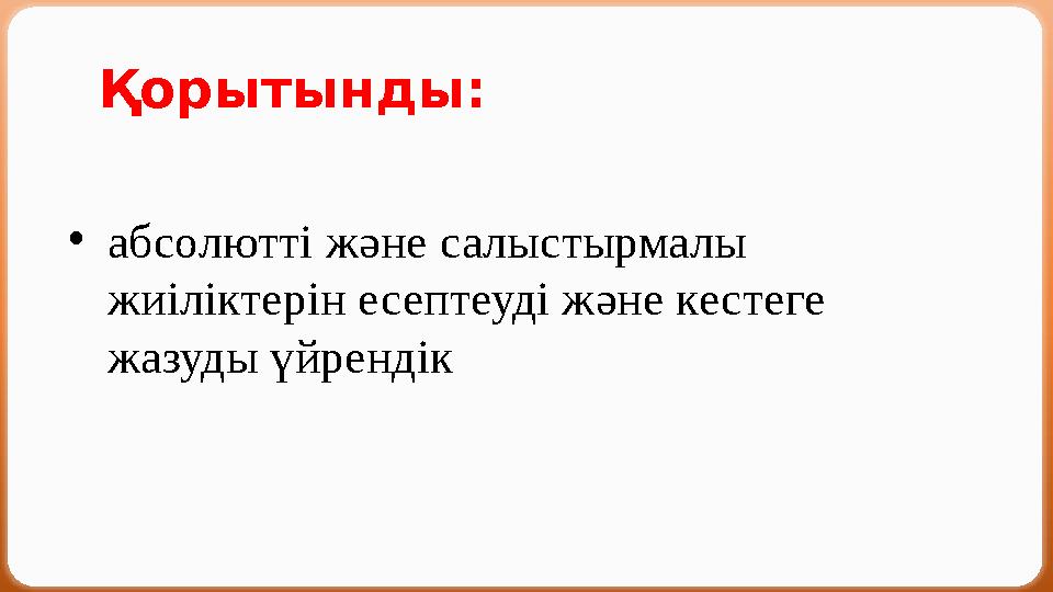 Қорытынды: •абсолютті және салыстырмалы жиіліктерін есептеуді және кестеге жазуды үйрендік