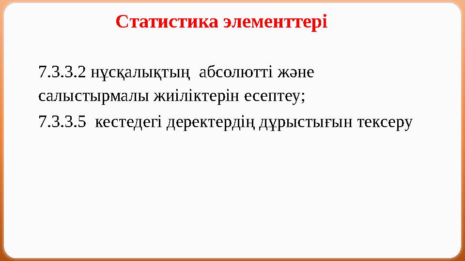 Статистика элементтері 7.3.3.2 нұсқалықтың абсолютті және салыстырмалы жиіліктерін есептеу; 7.3.3.5 кестедегі деректерд