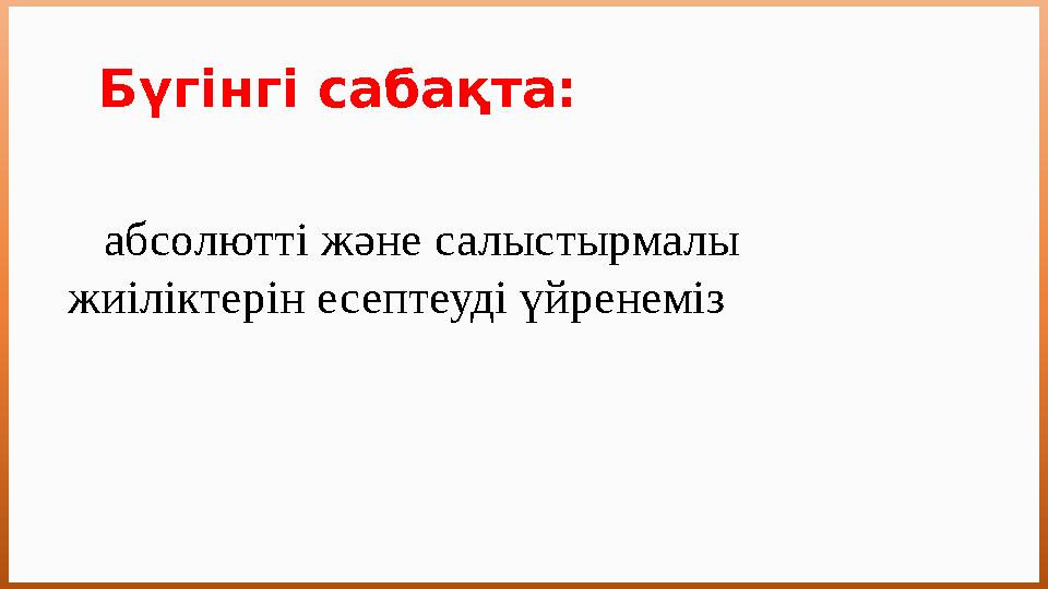 Бүгінгі сабақта: абсолютті және салыстырмалы жиіліктерін есептеуді үйренеміз