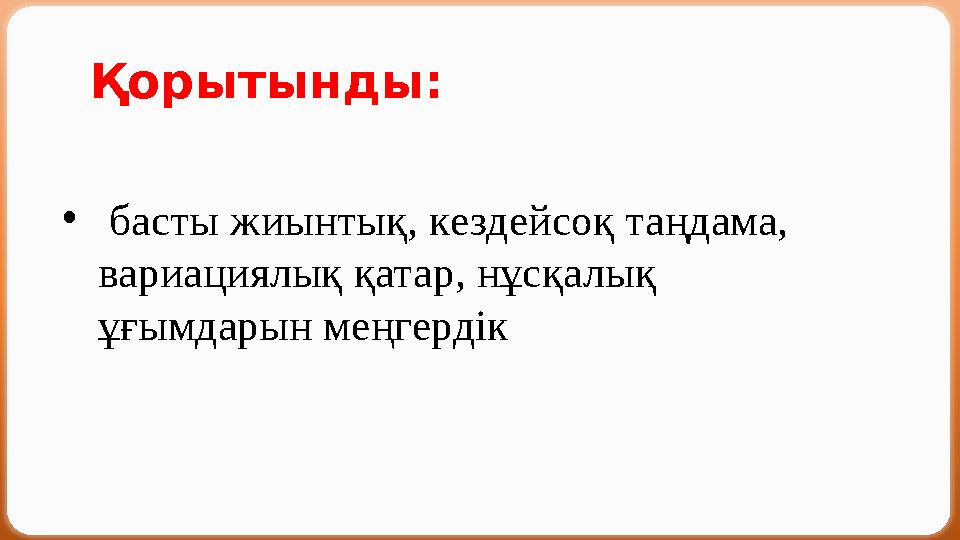 Қорытынды: • басты жиынтық, кездейсоқ таңдама, вариациялық қатар, нұсқалық ұғымдарын меңгердік