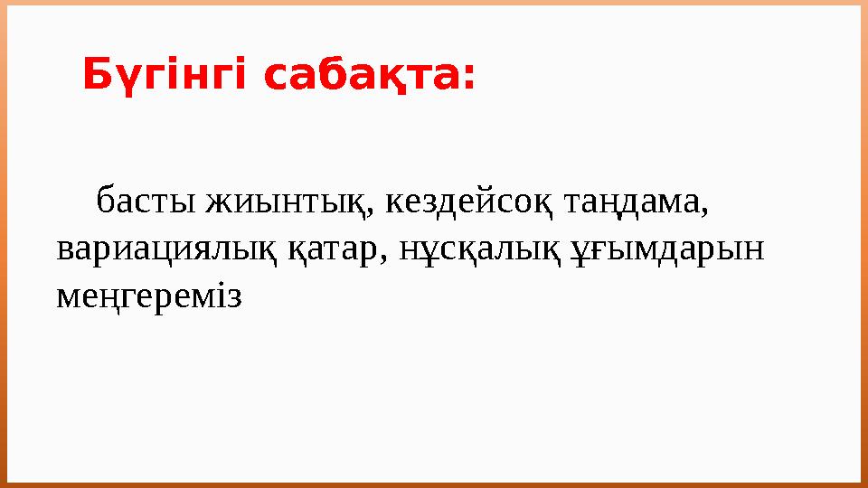 Бүгінгі сабақта: басты жиынтық, кездейсоқ таңдама, вариациялық қатар, нұсқалық ұғымдарын меңгереміз