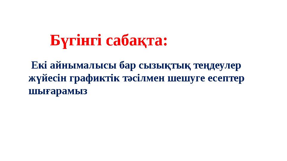 Бүгінгі сабақта: Екі айнымалысы бар сызықтық теңдеулер жүйесін графиктік тәсілмен шешуге есептер шығарамыз