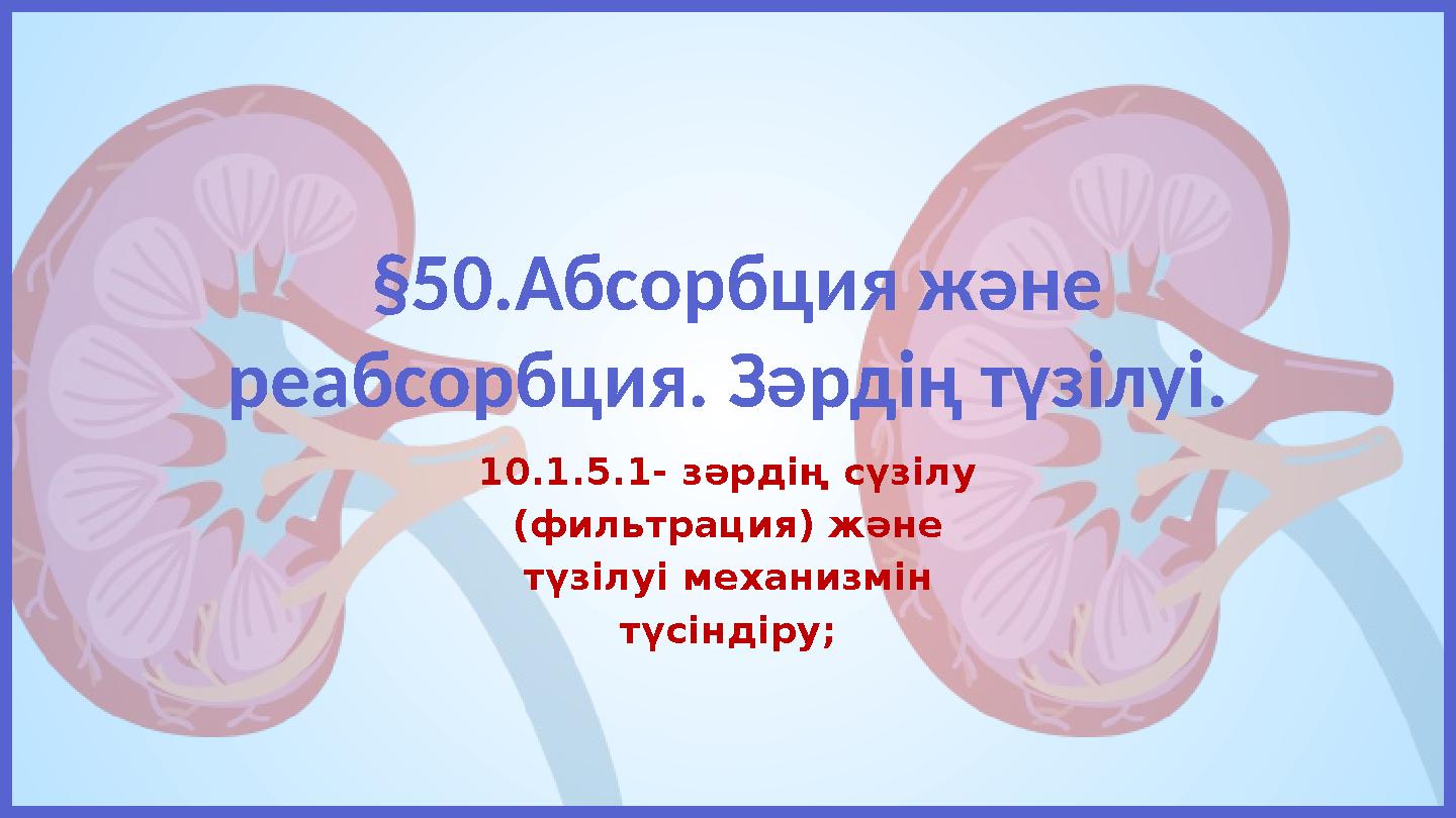 §50.Абсорбция және реабсорбция. Зәрдің түзілуі. 10.1.5.1- зәрдің сүзілу (фильтрация) және түзілуі механизмін түсіндіру;