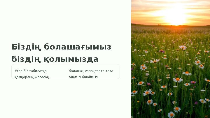 Біздің болашағымыз біздің қолымызда Егер біз табиғатқа қамқорлық жасасақ, болашақ ұрпақтарға таза әлем сыйлаймыз.