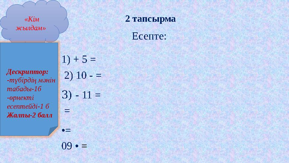 «Кім жылдам» 2 тапсырма Есепте: 1) + 5 = 2) 10 - = 3) - 11 = = •= 09 • = Дескриптор: -түбірдің мәнін табады-1б -өрнект