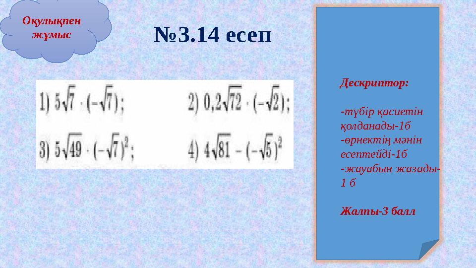 Оқулықпен жұмыс №3.14 есеп Дескриптор: -түбір қасиетін қолданады-1б -өрнектің мәнін есептейді-1б -жауабын жазады- 1 б Жалпы