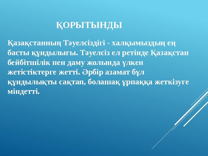 ҚОРЫТЫНДЫ Қазақстанның Тәуелсіздігі - халқымыздың ең басты құндылығы. Тәуелсіз ел ретінде Қазақстан бейбітшілік пен даму жолын