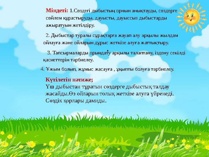 . Күтілетін нәтиже; Үш дыбыстан тұратын сөздерге дыбыстық талдау жасайды.Өз ойларын толық жеткізе алуға үйренеді. Сөздік қорл