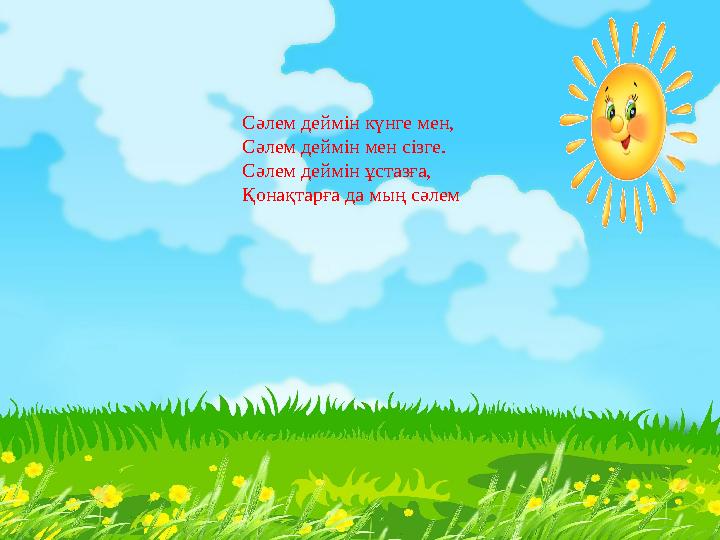 Сәлем деймін күнге мен, Сәлем деймін мен сізге. Сәлем деймін ұстазға, Қонақтарға да мың сәлем