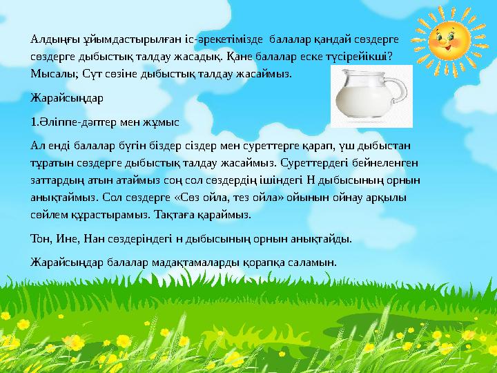 Алдыңғы ұйымдастырылған іс-әрекетімізде балалар қандай сөздерге сөздерге дыбыстық талдау жасадық. Қане балалар еске түсірейікш