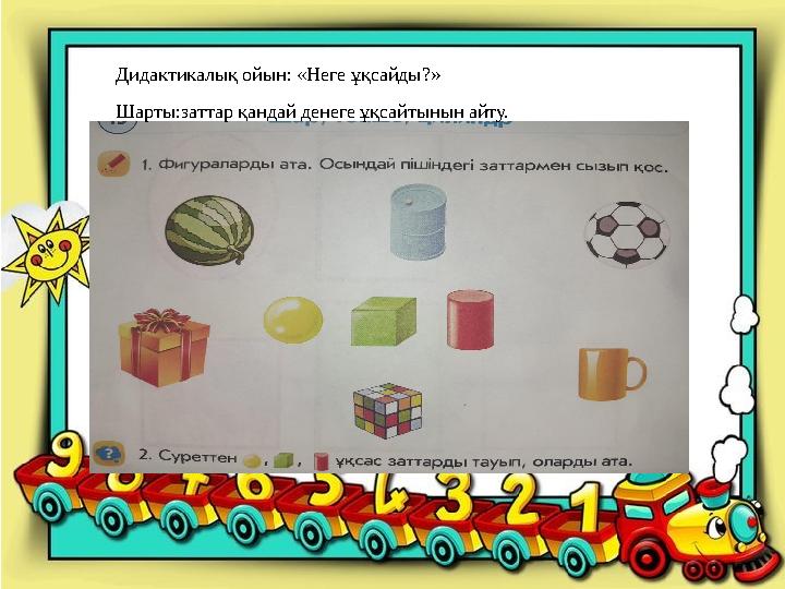 Дидактикалық ойын: «Неге ұқсайды?» Шарты:заттар қандай денеге ұқсайтынын айту.