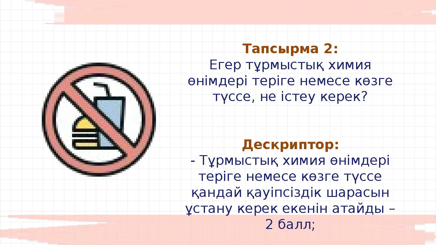 Тапсырма 2: Егер тұрмыстық химия өнімдері теріге немесе көзге түссе, не істеу керек? Дескриптор: - Тұрмыстық химия өнімдері