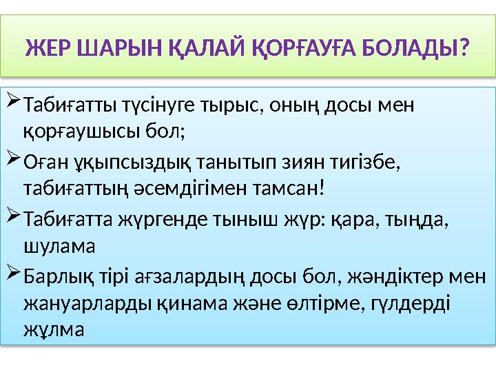 ЖЕР ШАРЫН ҚАЛАЙ ҚОРҒАУҒА БОЛАДЫ? Табиғатты түсінуге тырыс, оның досы мен қорғаушысы бол; Оған ұқыпсыздық танытып зиян тигіз
