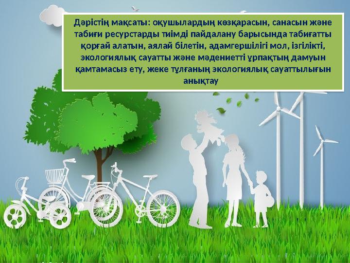 Дәрістің мақсаты: оқушылардың көзқарасын, санасын және табиғи ресурстарды тиімді пайдалану барысында табиғатты қорғай алатын,