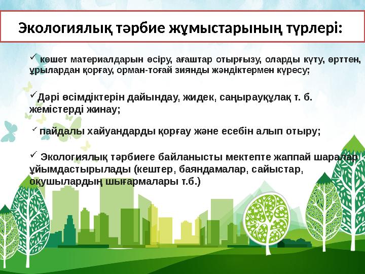 Экологиялық тәрбие жұмыстарының түрлері:  көшет материалдарын өсіру, ағаштар отырғызу, оларды күту, өрттен, ұрылардан қорғау,