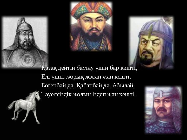 Қазақ дейтін бастау үшін бар көшті, Елі үшін жорық жасап жан кешті. Бөгенбай да, Қабанбай да, Абылай, Тәуелсіздік жолын іздеп жа