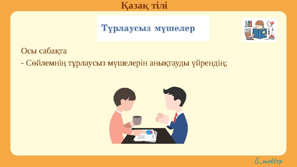Қазақ тілі Осы сабақта - Сөйлемнің тұрлаусыз мүшелерін анықтауды үйрендің;