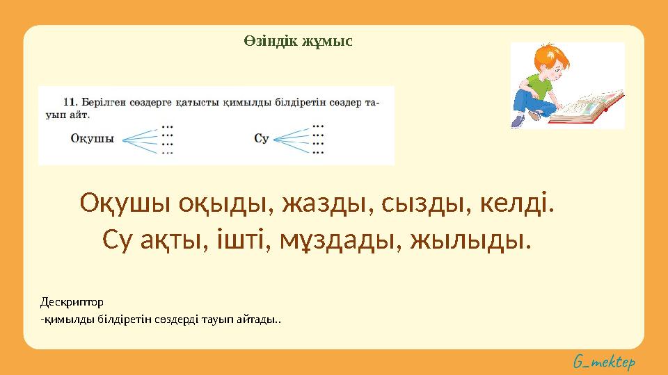 Өзіндік жұмыс Дескриптор -қимылды білдіретін сөздерді тауып айтады.. Оқушы оқыды, жазды, сызды, келді. Су ақты, ішті, мұздады,